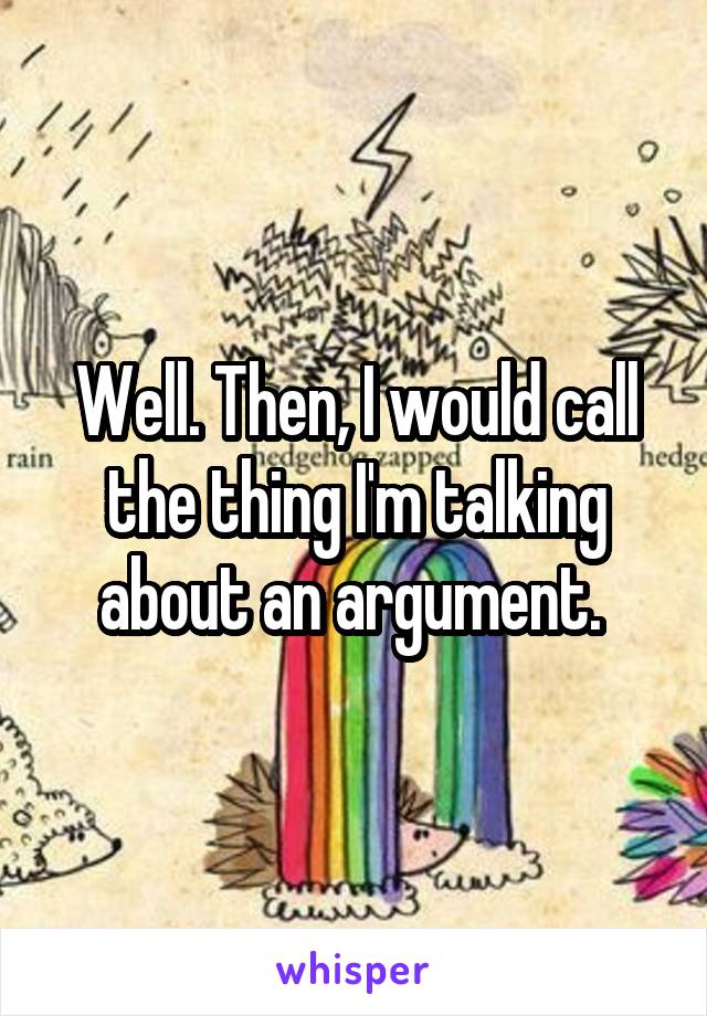 Well. Then, I would call the thing I'm talking about an argument. 