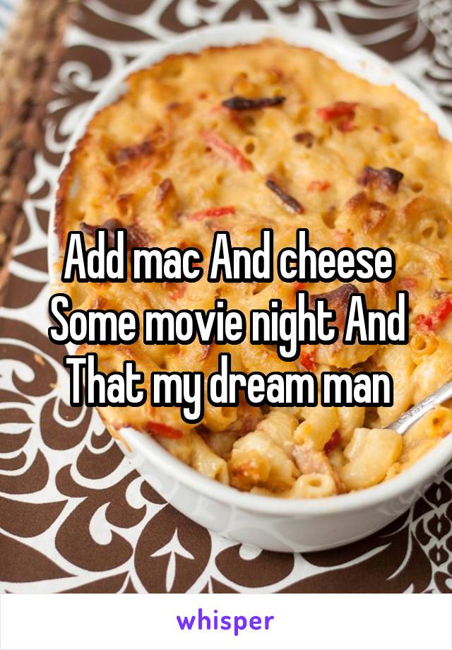 Add mac And cheese Some movie night And That my dream man
