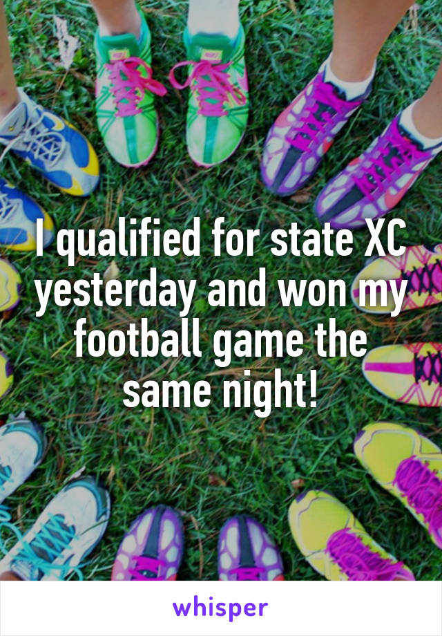 I qualified for state XC yesterday and won my football game the same night!