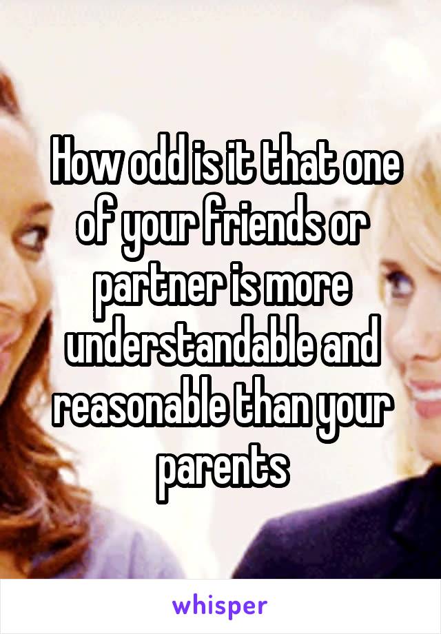  How odd is it that one of your friends or partner is more understandable and reasonable than your parents