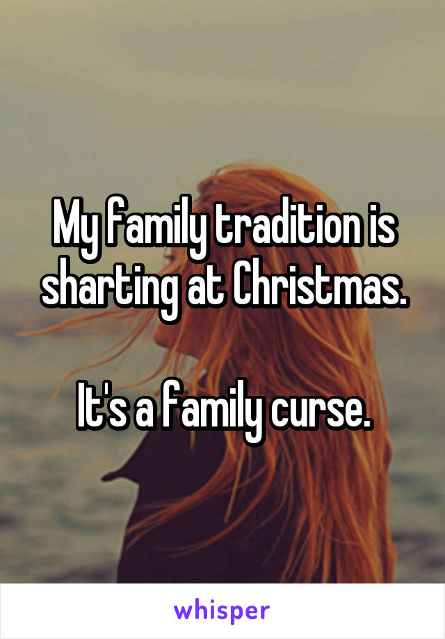 My family tradition is sharting at Christmas.

It's a family curse.