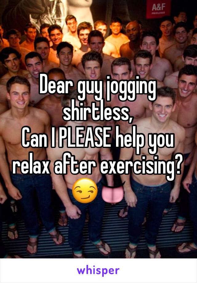 Dear guy jogging shirtless,
Can I PLEASE help you relax after exercising? 😏👅