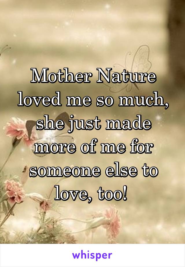 Mother Nature loved me so much, she just made more of me for someone else to love, too! 