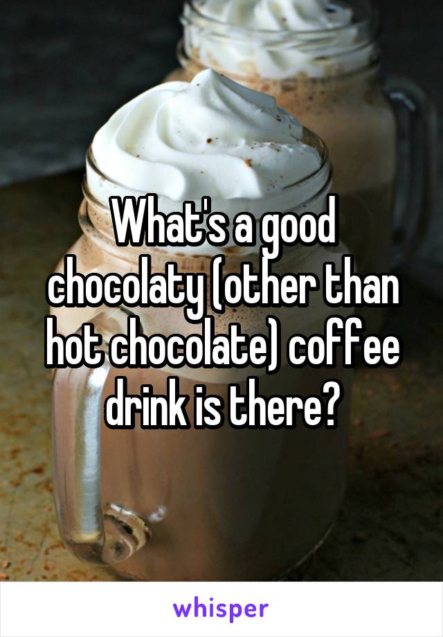What's a good chocolaty (other than hot chocolate) coffee drink is there?