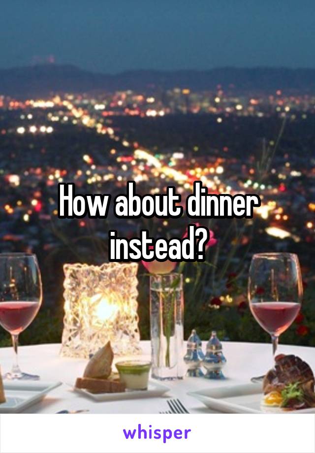 How about dinner instead?
