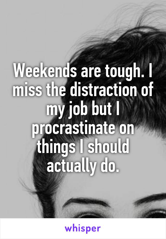Weekends are tough. I miss the distraction of my job but I procrastinate on things I should actually do.