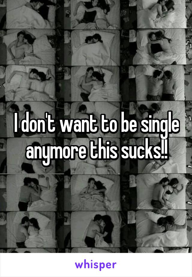 I don't want to be single anymore this sucks!!