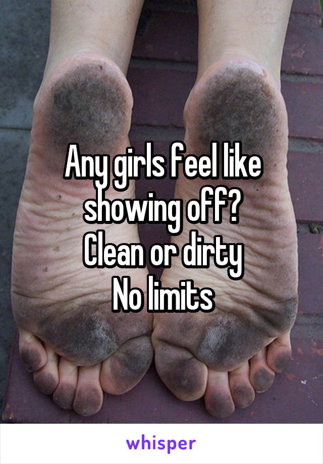 Any girls feel like showing off?
Clean or dirty
No limits