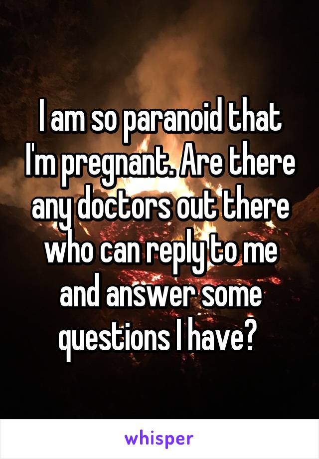 I am so paranoid that I'm pregnant. Are there any doctors out there who can reply to me and answer some questions I have? 