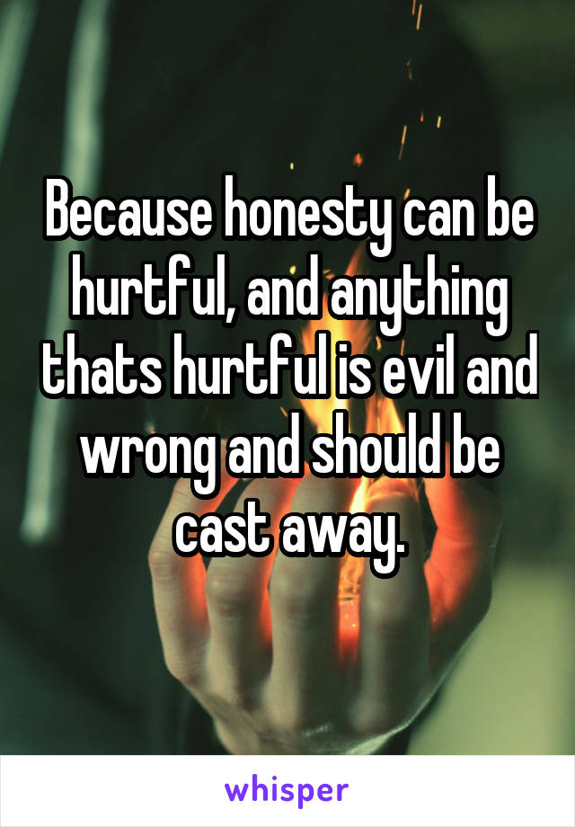 Because honesty can be hurtful, and anything thats hurtful is evil and wrong and should be cast away.
