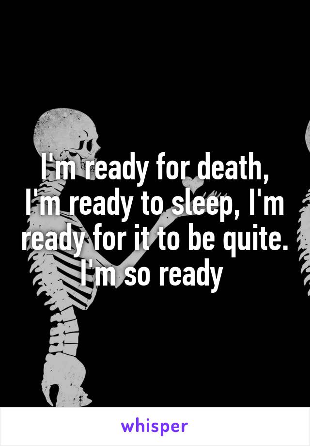 I'm ready for death, I'm ready to sleep, I'm ready for it to be quite. I'm so ready 