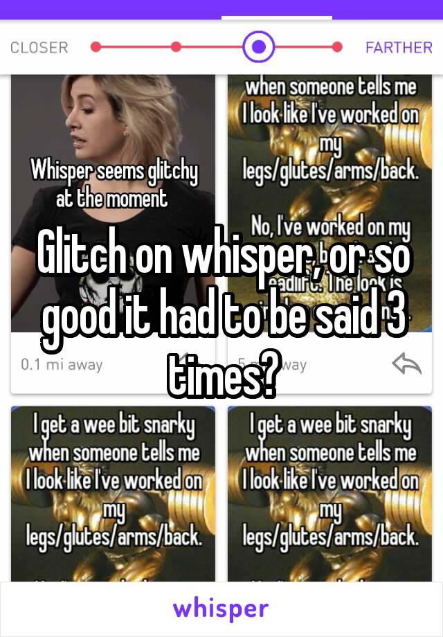 Glitch on whisper, or so good it had to be said 3 times?
