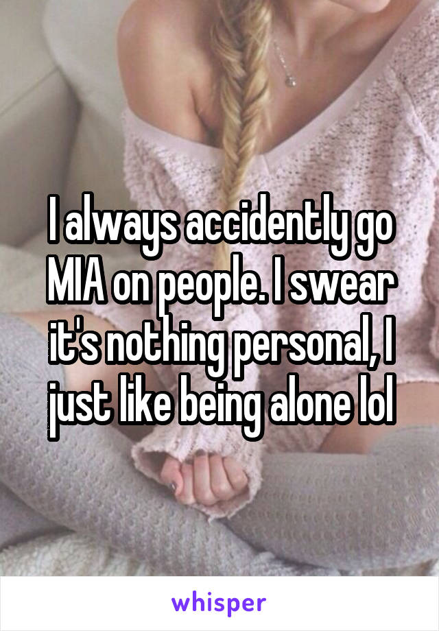 I always accidently go MIA on people. I swear it's nothing personal, I just like being alone lol