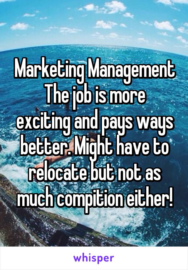 Marketing Management
The job is more exciting and pays ways better. Might have to relocate but not as much compition either!