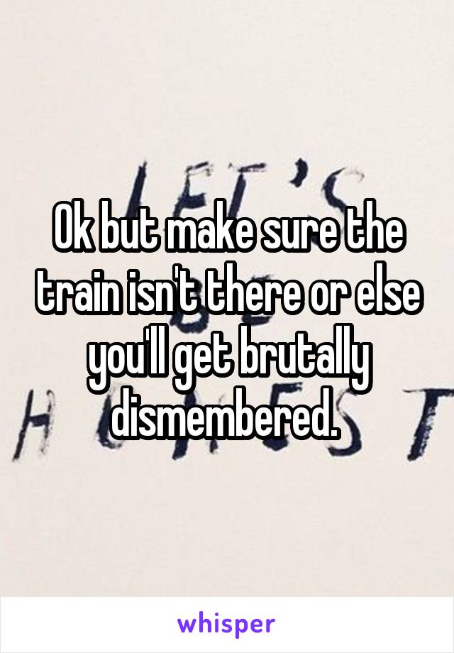 Ok but make sure the train isn't there or else you'll get brutally dismembered. 