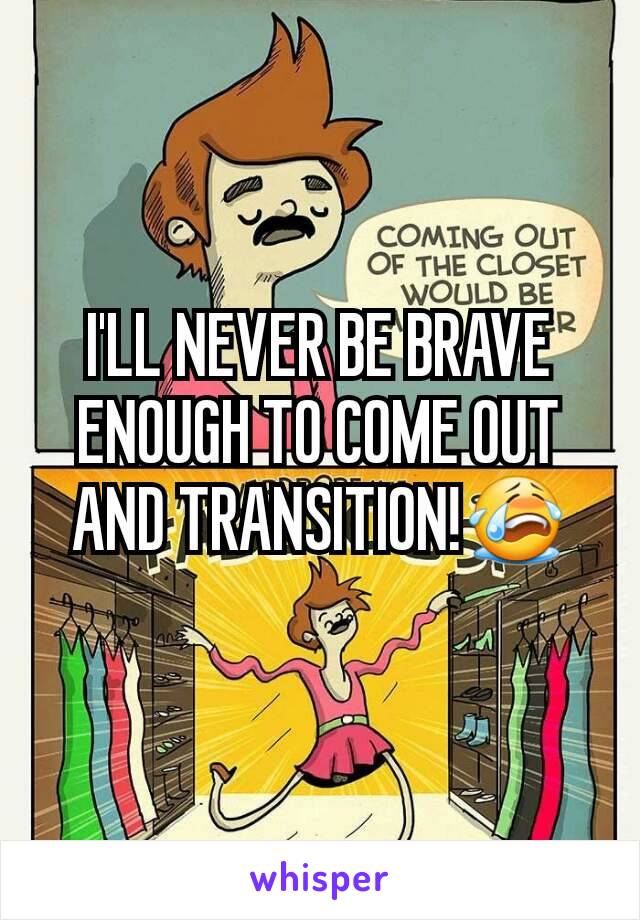 I'LL NEVER BE BRAVE ENOUGH TO COME OUT AND TRANSITION!😭