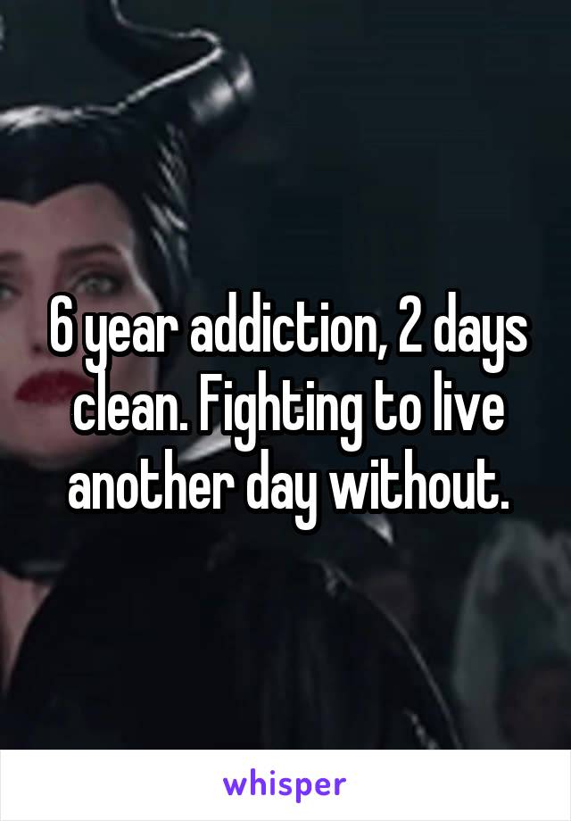 6 year addiction, 2 days clean. Fighting to live another day without.