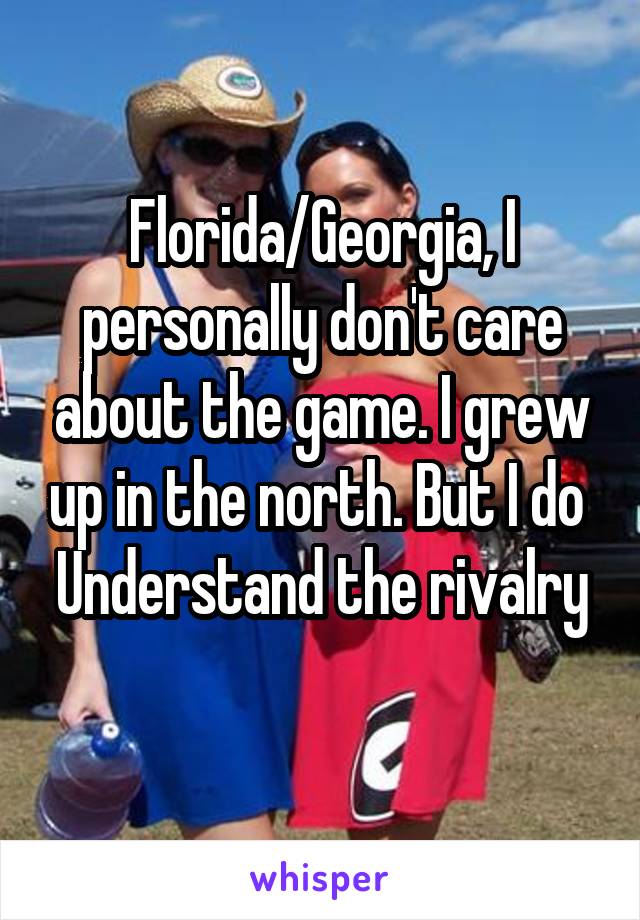 Florida/Georgia, I personally don't care about the game. I grew up in the north. But I do 
Understand the rivalry 