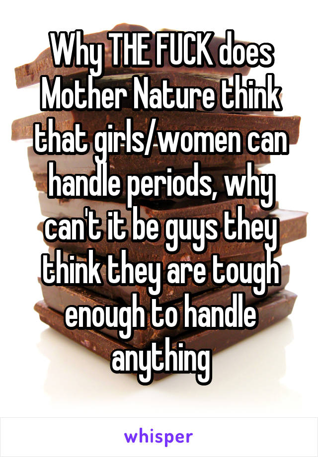 Why THE FUCK does Mother Nature think that girls/women can handle periods, why can't it be guys they think they are tough enough to handle anything
