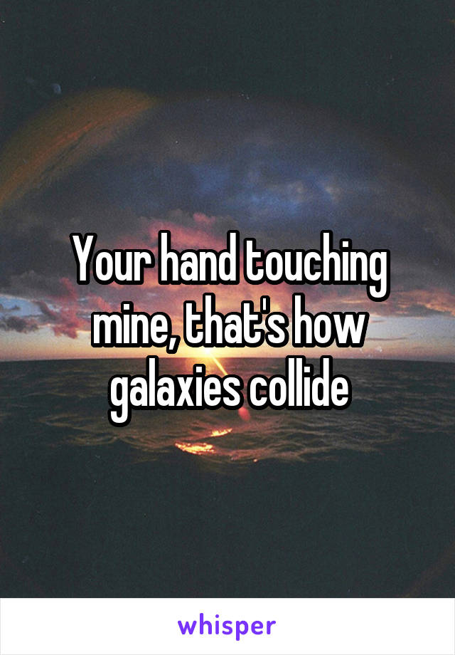 Your hand touching mine, that's how galaxies collide