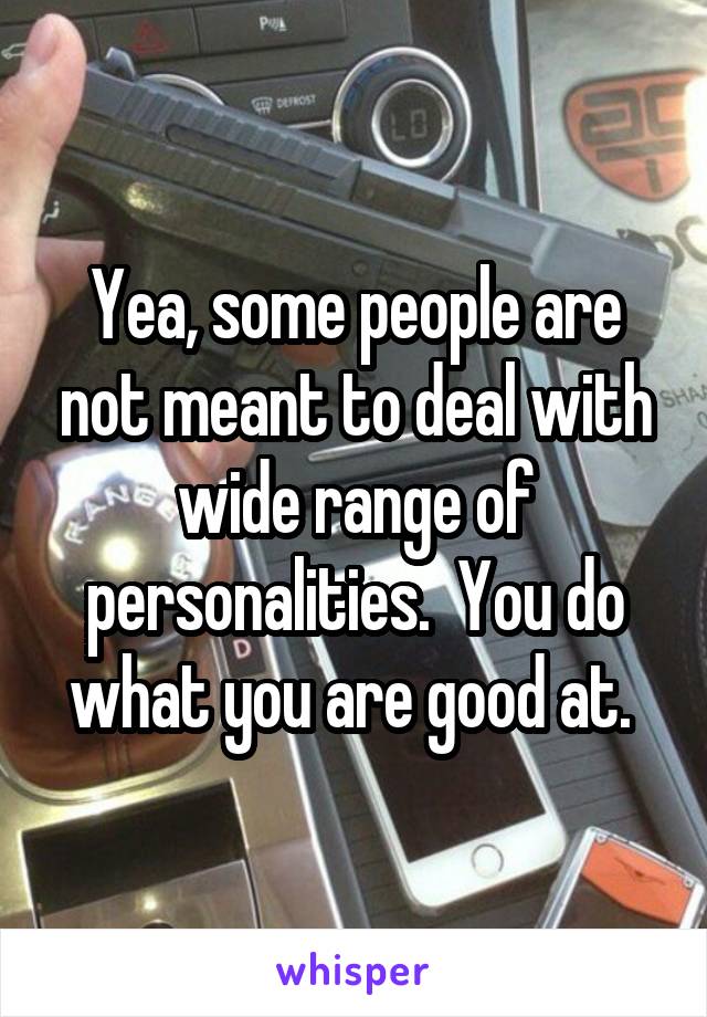 Yea, some people are not meant to deal with wide range of personalities.  You do what you are good at. 