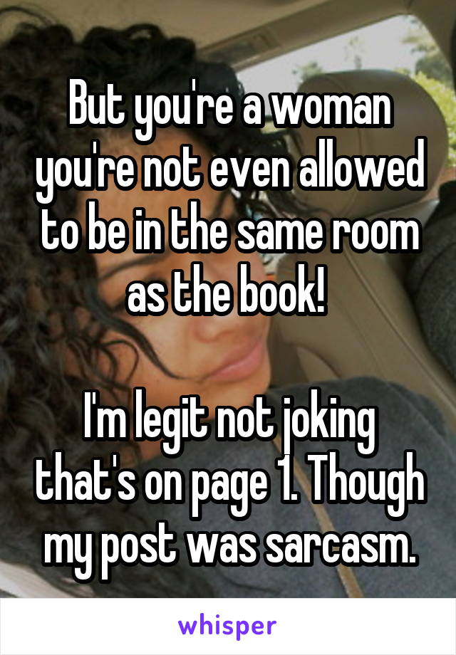 But you're a woman you're not even allowed to be in the same room as the book! 

I'm legit not joking that's on page 1. Though my post was sarcasm.