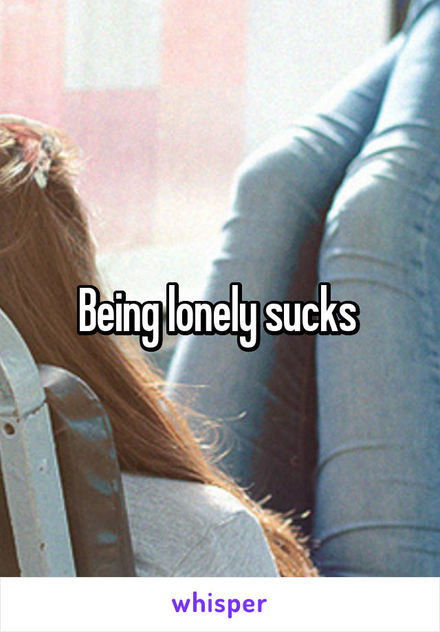 Being lonely sucks 