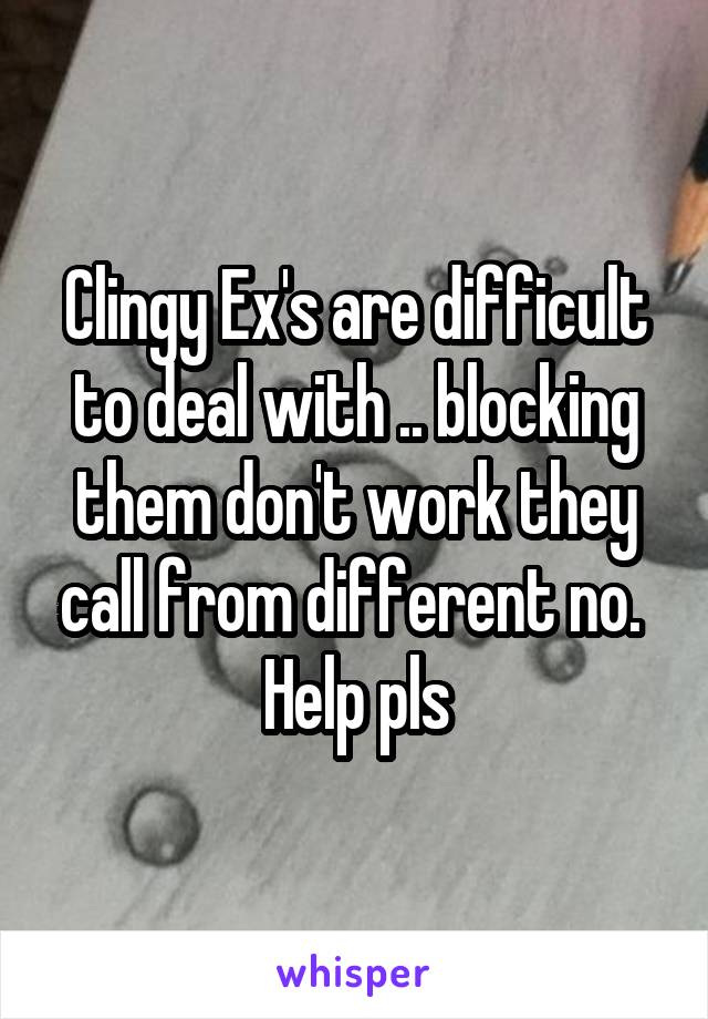 Clingy Ex's are difficult to deal with .. blocking them don't work they call from different no. 
Help pls