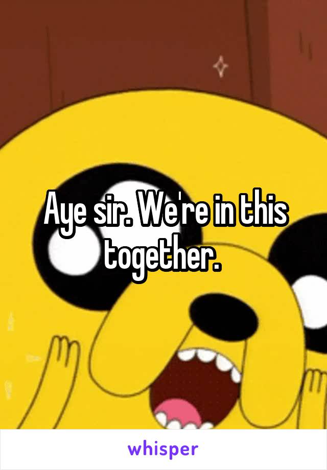 Aye sir. We're in this together. 