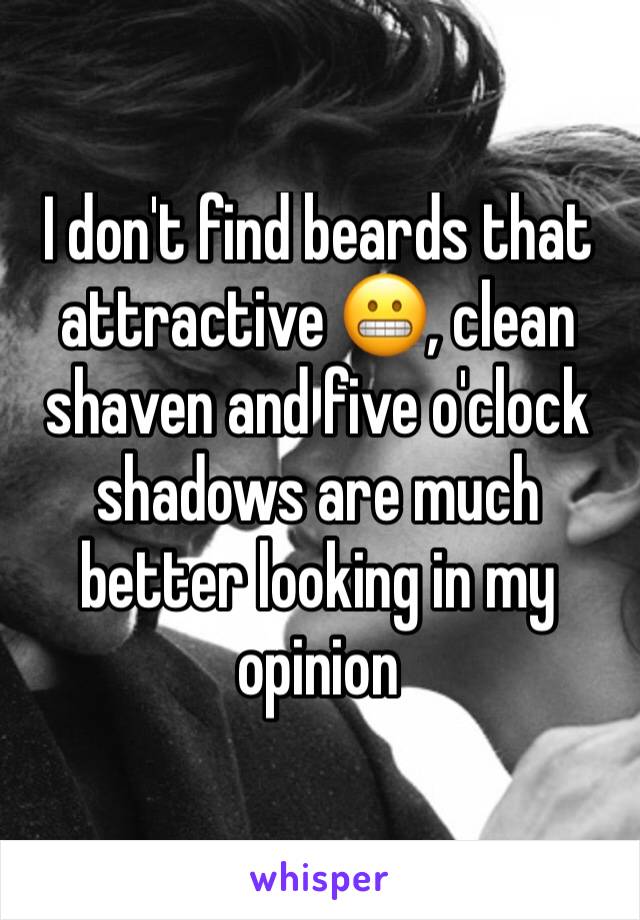 I don't find beards that attractive 😬, clean shaven and five o'clock shadows are much better looking in my opinion