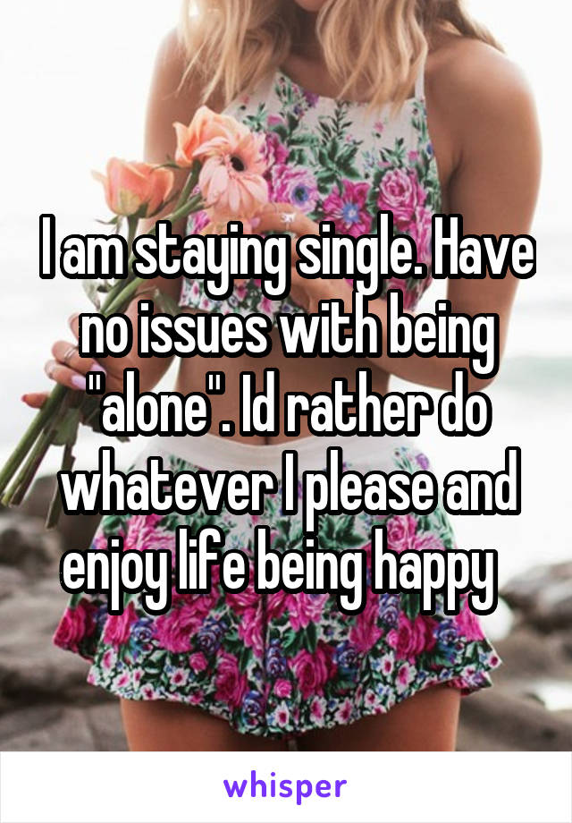 I am staying single. Have no issues with being "alone". Id rather do whatever I please and enjoy life being happy  