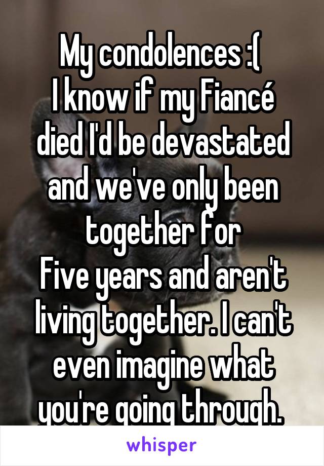 My condolences :( 
I know if my Fiancé died I'd be devastated and we've only been together for
Five years and aren't living together. I can't even imagine what you're going through. 