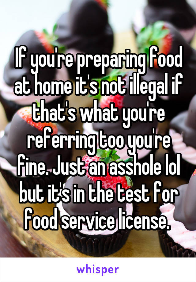 If you're preparing food at home it's not illegal if that's what you're referring too you're fine. Just an asshole lol but it's in the test for food service license. 