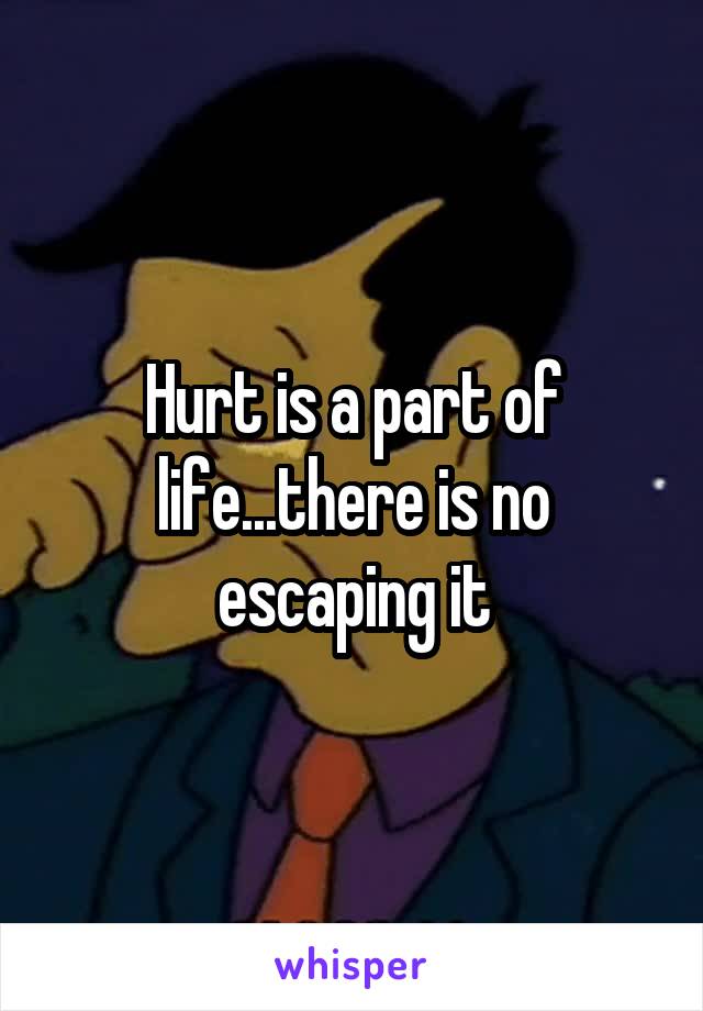 Hurt is a part of life...there is no escaping it