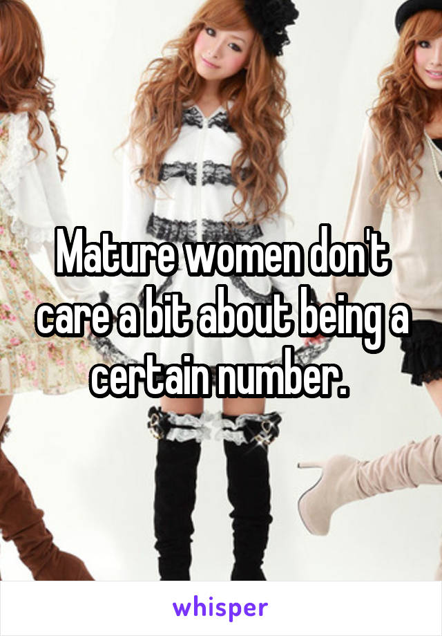 Mature women don't care a bit about being a certain number. 