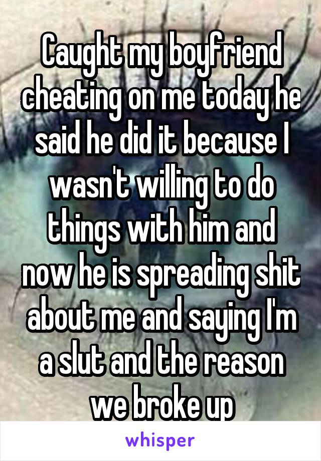 Caught my boyfriend cheating on me today he said he did it because I wasn't willing to do things with him and now he is spreading shit about me and saying I'm a slut and the reason we broke up