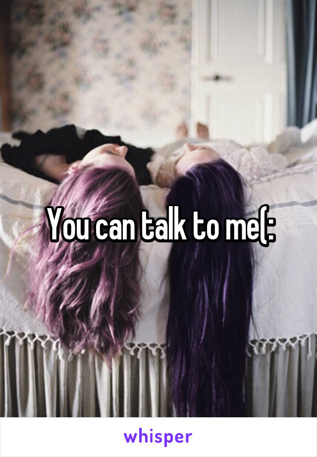 You can talk to me(: