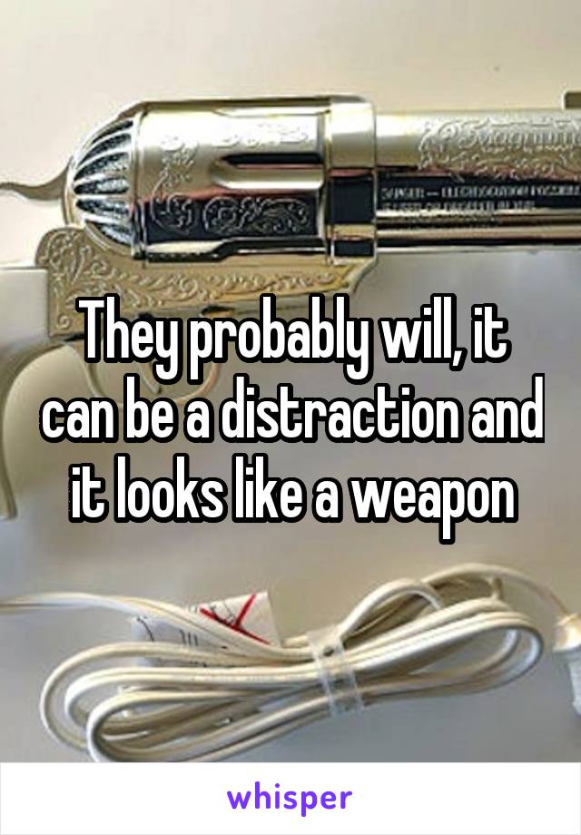 They probably will, it can be a distraction and it looks like a weapon