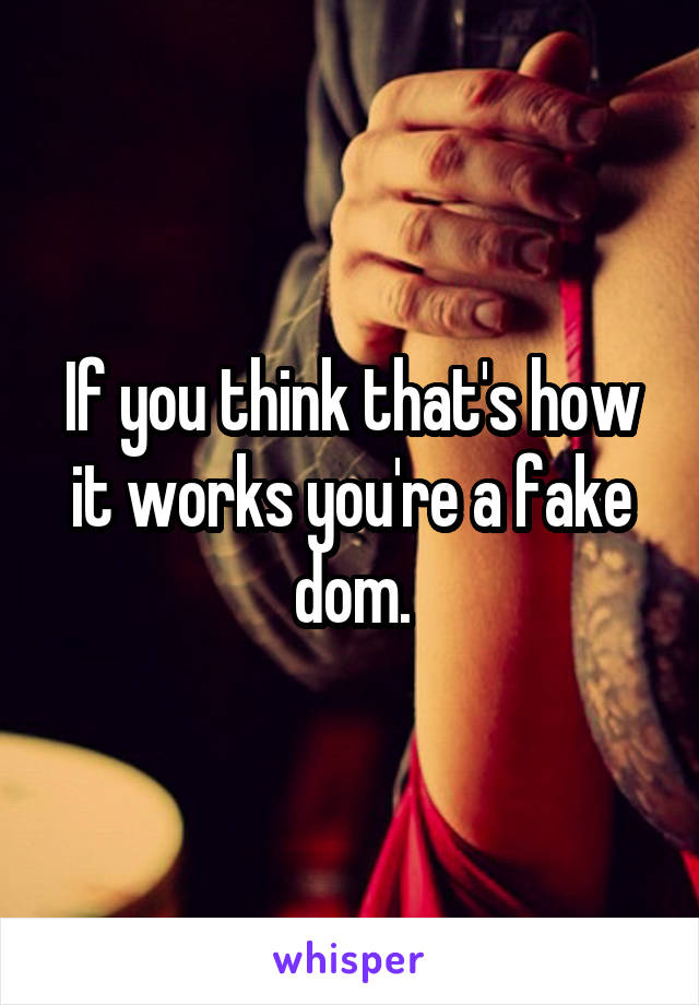 If you think that's how it works you're a fake dom.