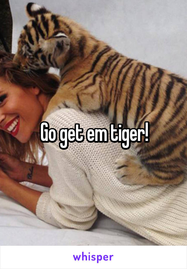 Go get em tiger!