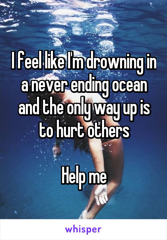 I feel like I'm drowning in a never ending ocean and the only way up is to hurt others

Help me