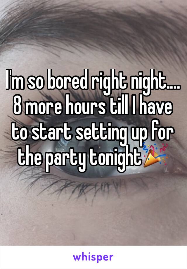 I'm so bored right night.... 8 more hours till I have to start setting up for the party tonight🎉