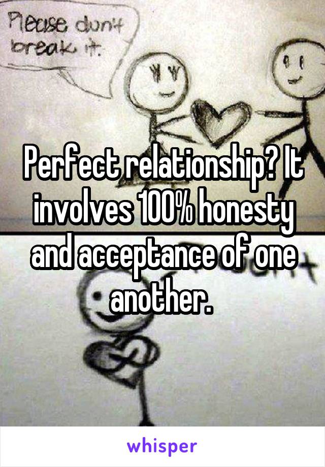 Perfect relationship? It involves 100% honesty and acceptance of one another. 