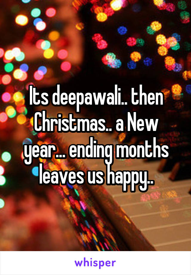 Its deepawali.. then Christmas.. a New year... ending months leaves us happy..