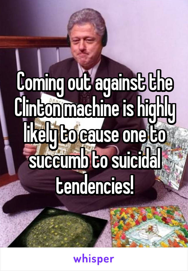 Coming out against the Clinton machine is highly likely to cause one to succumb to suicidal tendencies!