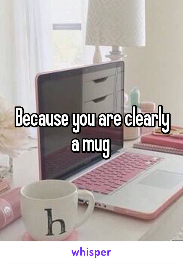 Because you are clearly a mug 