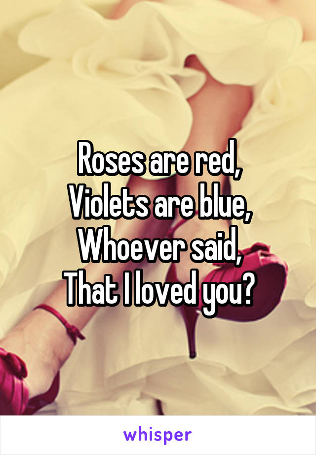 Roses are red,
Violets are blue,
Whoever said,
That I loved you?