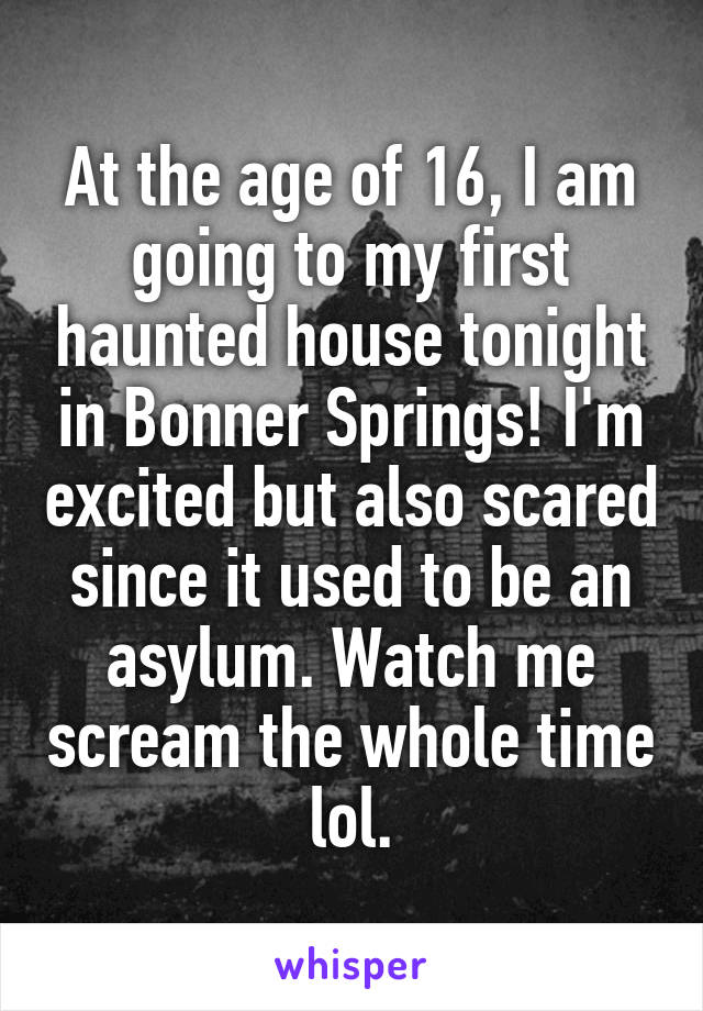 At the age of 16, I am going to my first haunted house tonight in Bonner Springs! I'm excited but also scared since it used to be an asylum. Watch me scream the whole time lol.