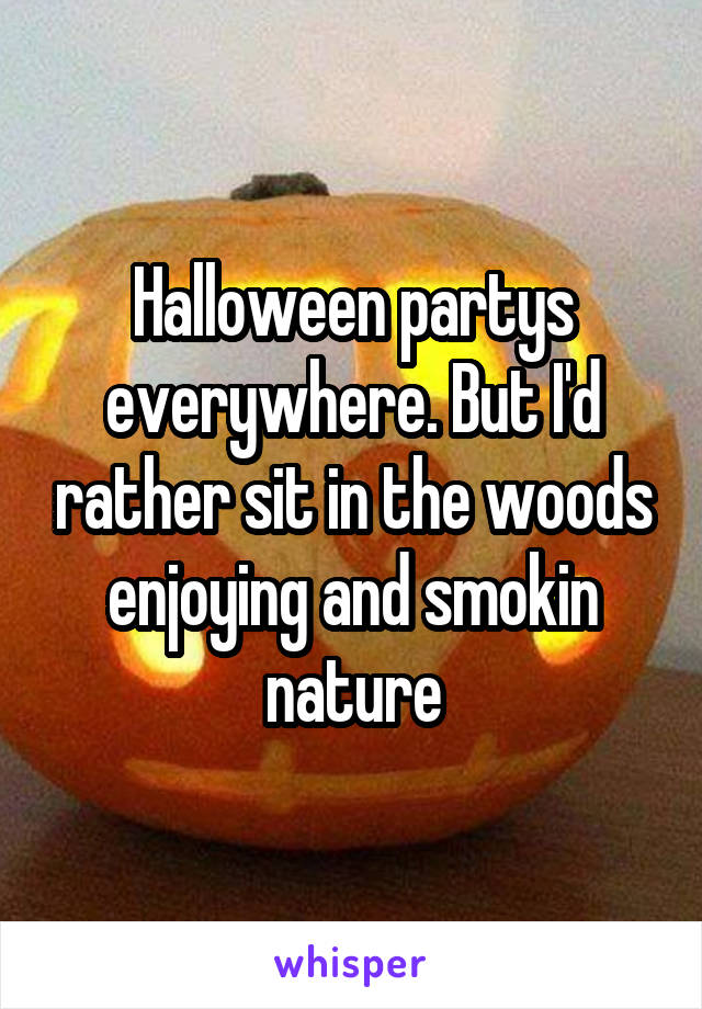 Halloween partys everywhere. But I'd rather sit in the woods enjoying and smokin nature