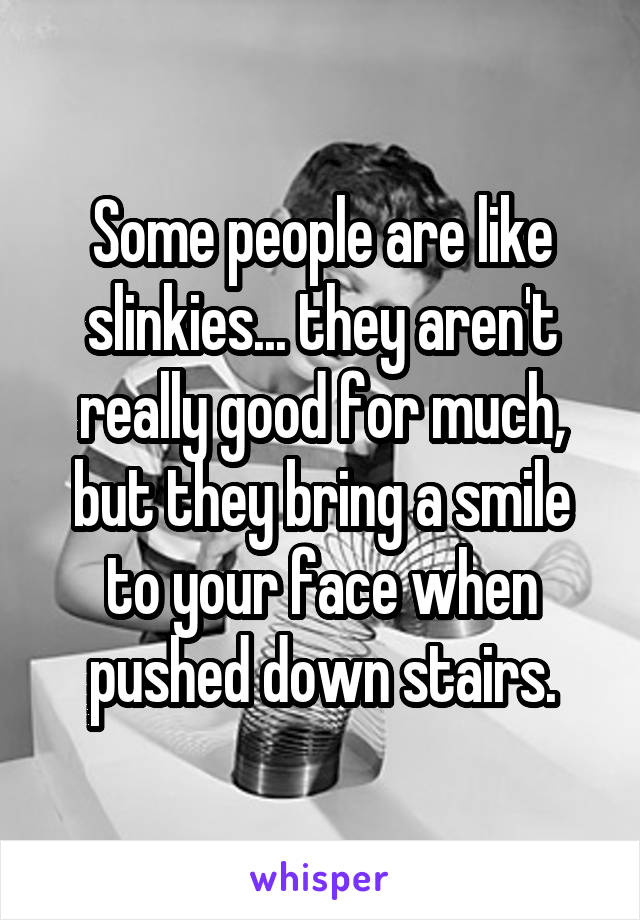 Some people are like slinkies... they aren't really good for much, but they bring a smile to your face when pushed down stairs.